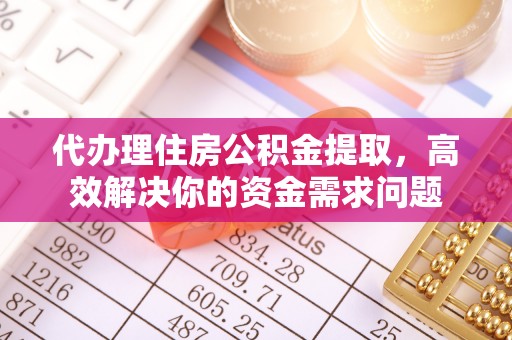 阿拉善盟代办理住房公积金提取，高效解决你的资金需求问题