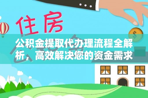 阿拉善盟公积金提取代办理流程全解析，高效解决您的资金需求