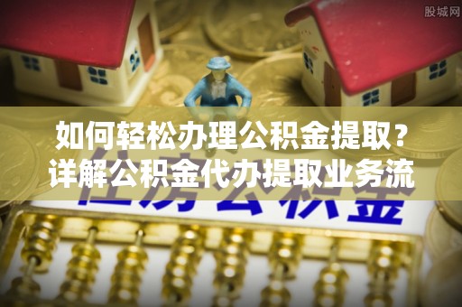 阿拉善盟如何轻松办理公积金提取？详解公积金代办提取业务流程与优势
