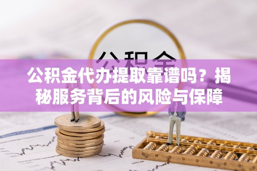 阿拉善盟公积金代办提取靠谱吗？揭秘服务背后的风险与保障