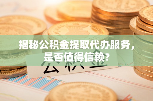 阿拉善盟揭秘公积金提取代办服务，是否值得信赖？