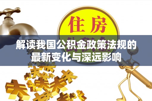 阿拉善盟解读我国公积金政策法规的最新变化与深远影响