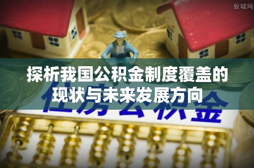 阿拉善盟探析我国公积金制度覆盖的现状与未来发展方向