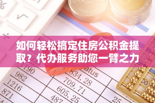 阿拉善盟如何轻松搞定住房公积金提取？代办服务助您一臂之力