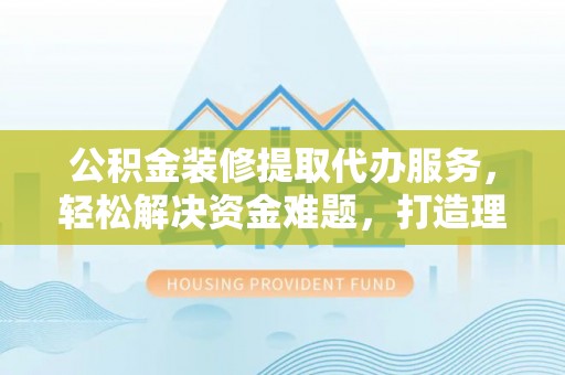 阿拉善盟公积金装修提取代办服务，轻松解决资金难题，打造理想家居