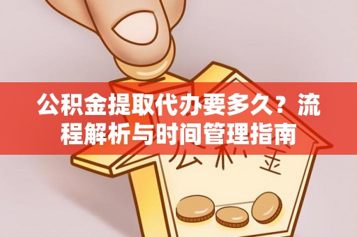 阿拉善盟公积金提取代办要多久？流程解析与时间管理指南