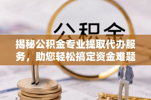 阿拉善盟揭秘公积金专业提取代办服务，助您轻松搞定资金难题
