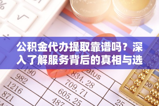 阿拉善盟公积金代办提取靠谱吗？深入了解服务背后的真相与选择指南