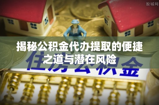 阿拉善盟揭秘公积金代办提取的便捷之道与潜在风险