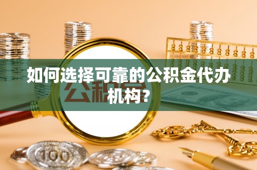 阿拉善盟如何选择可靠的公积金代办机构？