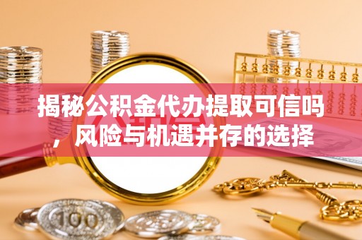 阿拉善盟揭秘公积金代办提取可信吗，风险与机遇并存的选择