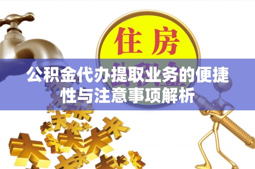 阿拉善盟公积金代办提取业务的便捷性与注意事项解析