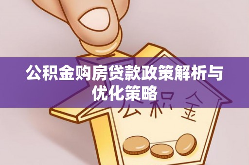 阿拉善盟公积金购房贷款政策解析与优化策略