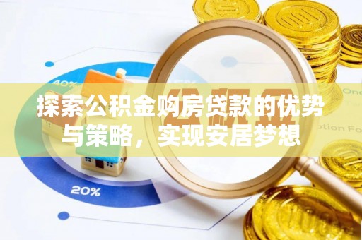 阿拉善盟探索公积金购房贷款的优势与策略，实现安居梦想