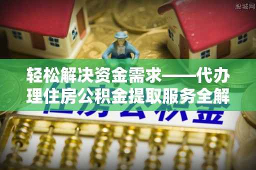 阿拉善盟轻松解决资金需求——代办理住房公积金提取服务全解析