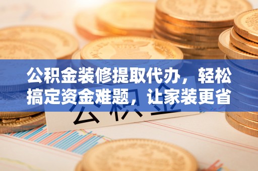 阿拉善盟公积金装修提取代办，轻松搞定资金难题，让家装更省心