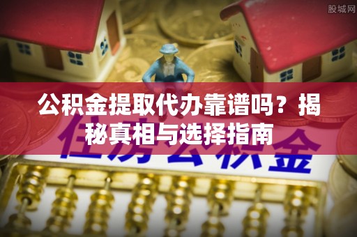 阿拉善盟公积金提取代办靠谱吗？揭秘真相与选择指南