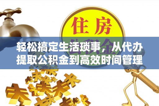 阿拉善盟轻松搞定生活琐事，从代办提取公积金到高效时间管理