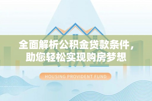 阿拉善盟全面解析公积金贷款条件，助您轻松实现购房梦想
