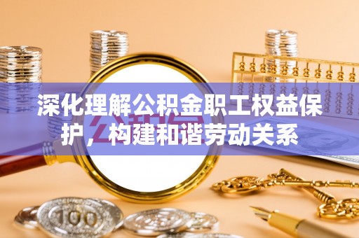 阿拉善盟深化理解公积金职工权益保护，构建和谐劳动关系