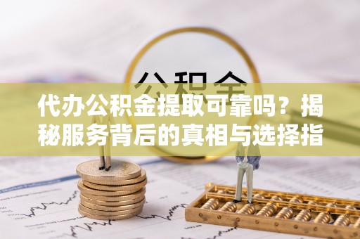 阿拉善盟代办公积金提取可靠吗？揭秘服务背后的真相与选择指南