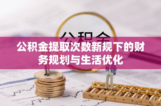 阿拉善盟公积金提取次数新规下的财务规划与生活优化