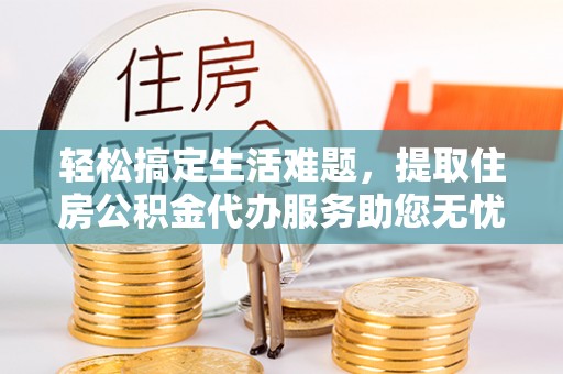 阿拉善盟轻松搞定生活难题，提取住房公积金代办服务助您无忧理财