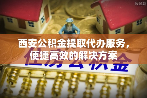 阿拉善盟西安公积金提取代办服务，便捷高效的解决方案