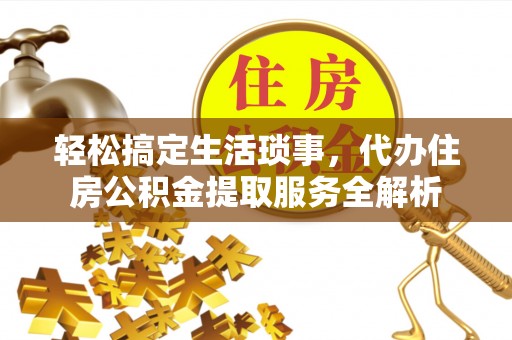 阿拉善盟轻松搞定生活琐事，代办住房公积金提取服务全解析