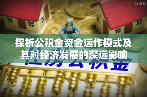 阿拉善盟探析公积金资金运作模式及其对经济发展的深远影响