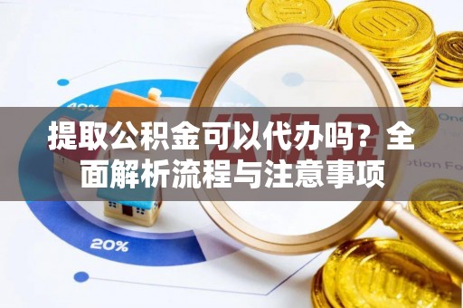 阿拉善盟提取公积金可以代办吗？全面解析流程与注意事项