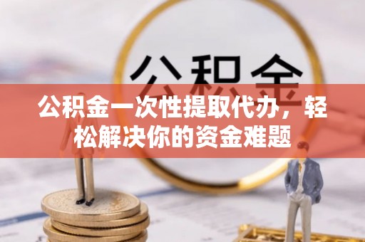 阿拉善盟公积金一次性提取代办，轻松解决你的资金难题