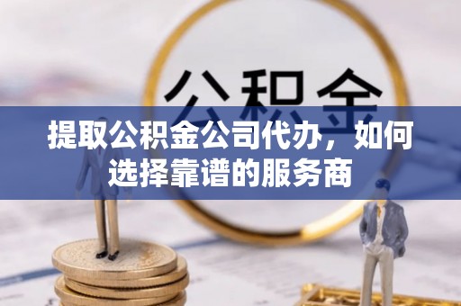 阿拉善盟提取公积金公司代办，如何选择靠谱的服务商