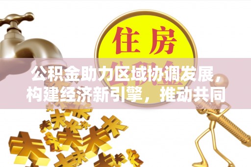 阿拉善盟公积金助力区域协调发展，构建经济新引擎，推动共同富裕