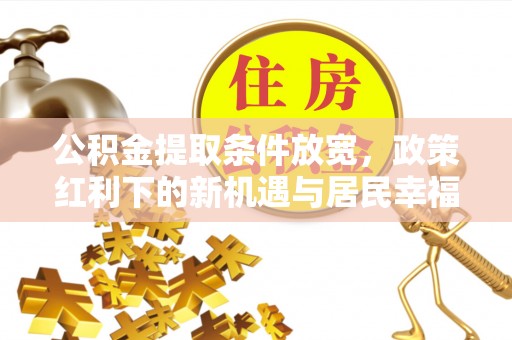 阿拉善盟公积金提取条件放宽，政策红利下的新机遇与居民幸福感提升