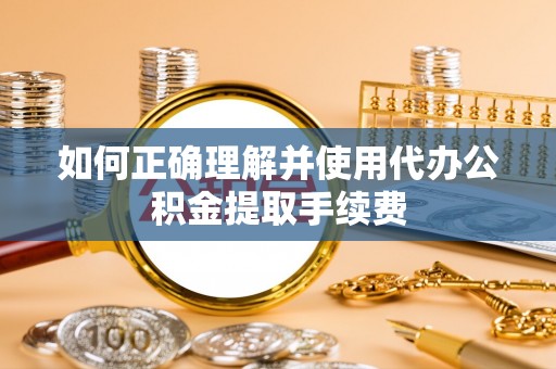 阿拉善盟如何正确理解并使用代办公积金提取手续费