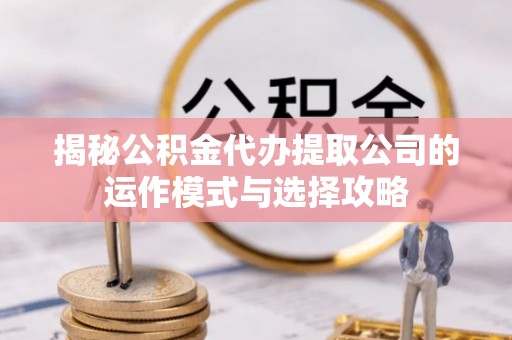 阿拉善盟揭秘公积金代办提取公司的运作模式与选择攻略