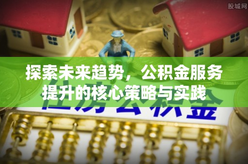 阿拉善盟探索未来趋势，公积金服务提升的核心策略与实践