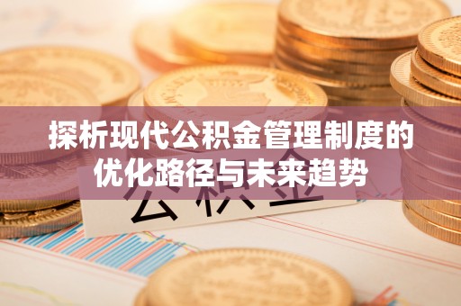 阿拉善盟探析现代公积金管理制度的优化路径与未来趋势