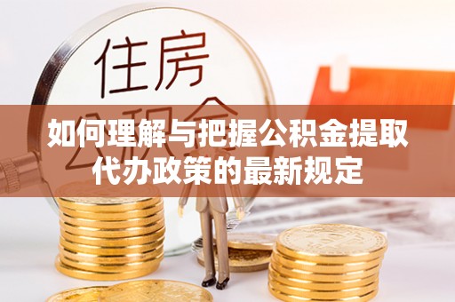 阿拉善盟如何理解与把握公积金提取代办政策的最新规定