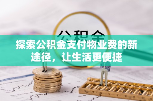 阿拉善盟探索公积金支付物业费的新途径，让生活更便捷