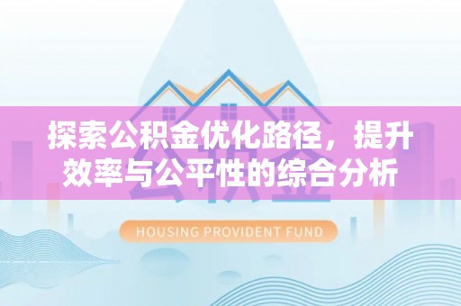 阿拉善盟探索公积金优化路径，提升效率与公平性的综合分析
