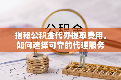 阿拉善盟揭秘公积金代办提取费用，如何选择可靠的代理服务