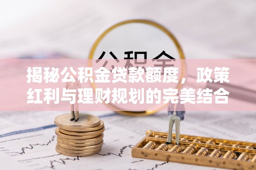 阿拉善盟揭秘公积金贷款额度，政策红利与理财规划的完美结合