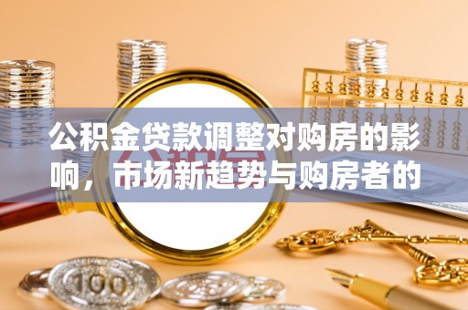阿拉善盟公积金贷款调整对购房的影响，市场新趋势与购房者的选择