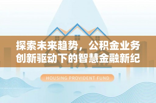 阿拉善盟探索未来趋势，公积金业务创新驱动下的智慧金融新纪元