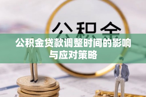 阿拉善盟公积金贷款调整时间的影响与应对策略