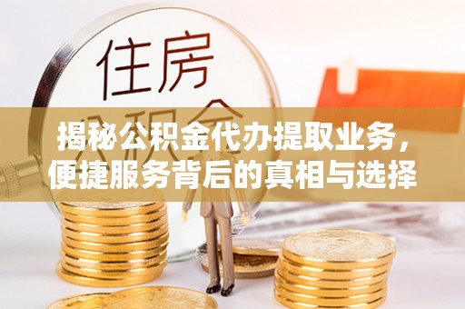 阿拉善盟揭秘公积金代办提取业务，便捷服务背后的真相与选择