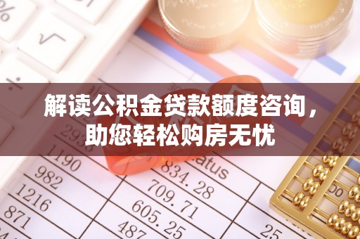 阿拉善盟解读公积金贷款额度咨询，助您轻松购房无忧