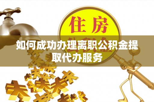 阿拉善盟如何成功办理离职公积金提取代办服务